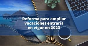 Reforma para ampliar vacaciones entraría en vigor en 2023 INCOMEX