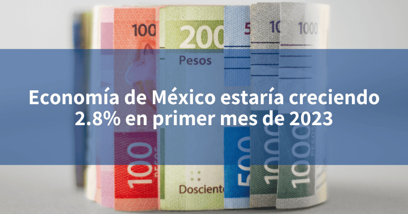 Economía de México estaría creciendo 2 8 en primer mes de 2023 INCOMEX